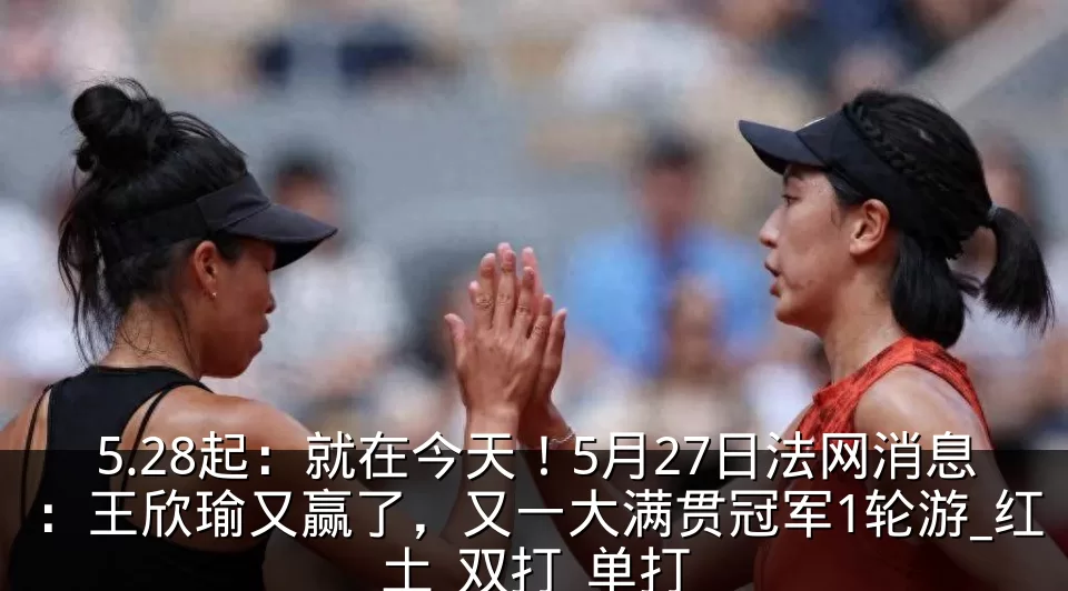 5.28起：就在今天！5月27日法网消息：王欣瑜又赢了，又一大满贯冠军1轮游_红土_双打_单打